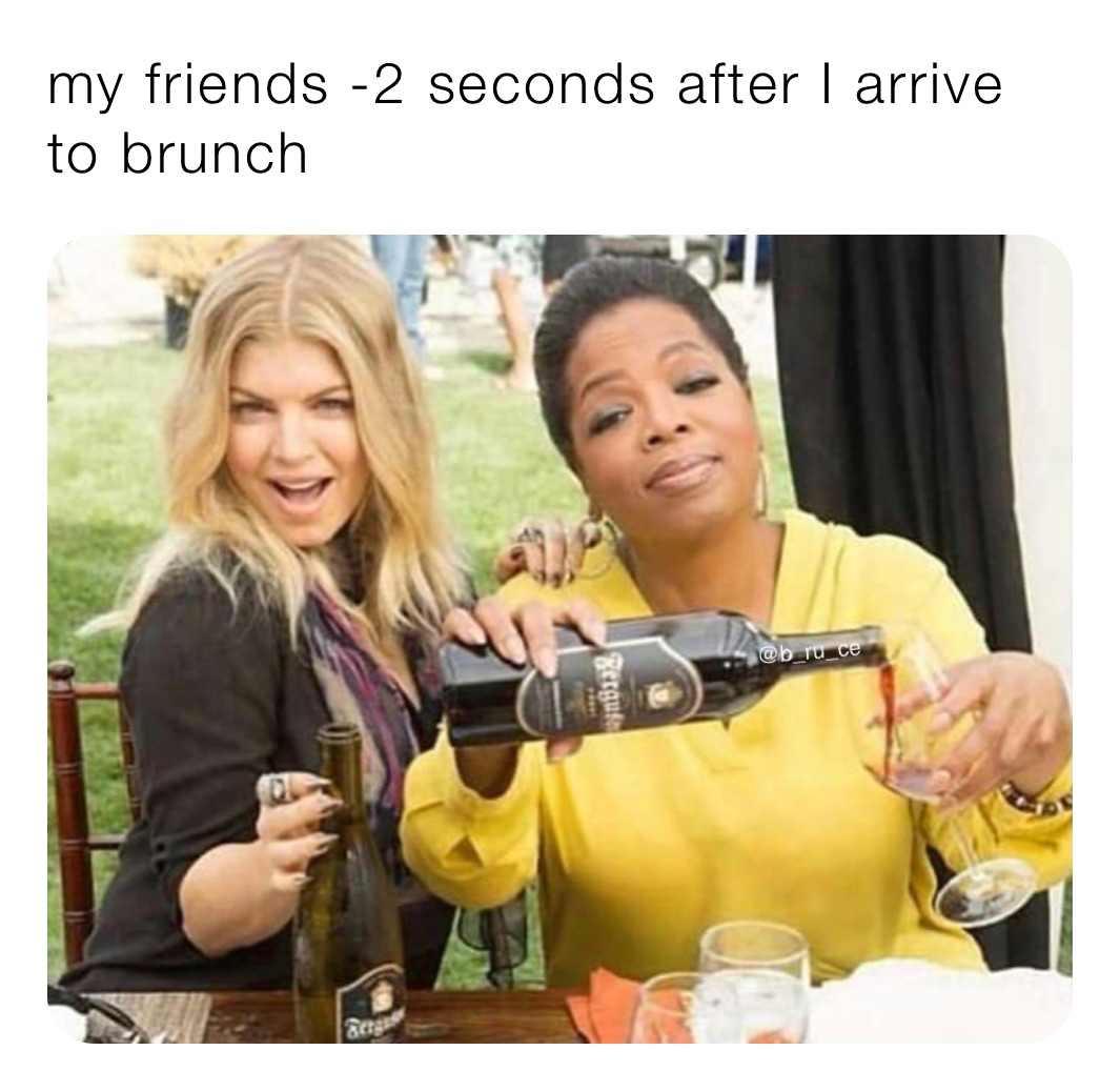 my friends -2 seconds after I arrive to brunch | @b_ru_ce | Memes