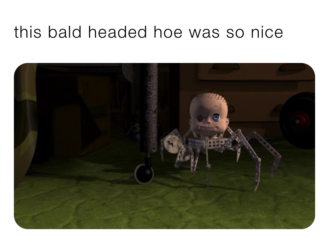 this bald headed hoe was so nice