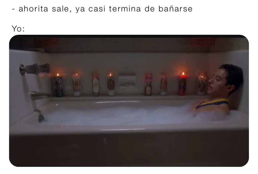 - ahorita sale, ya casi termina de bañarse

Yo: