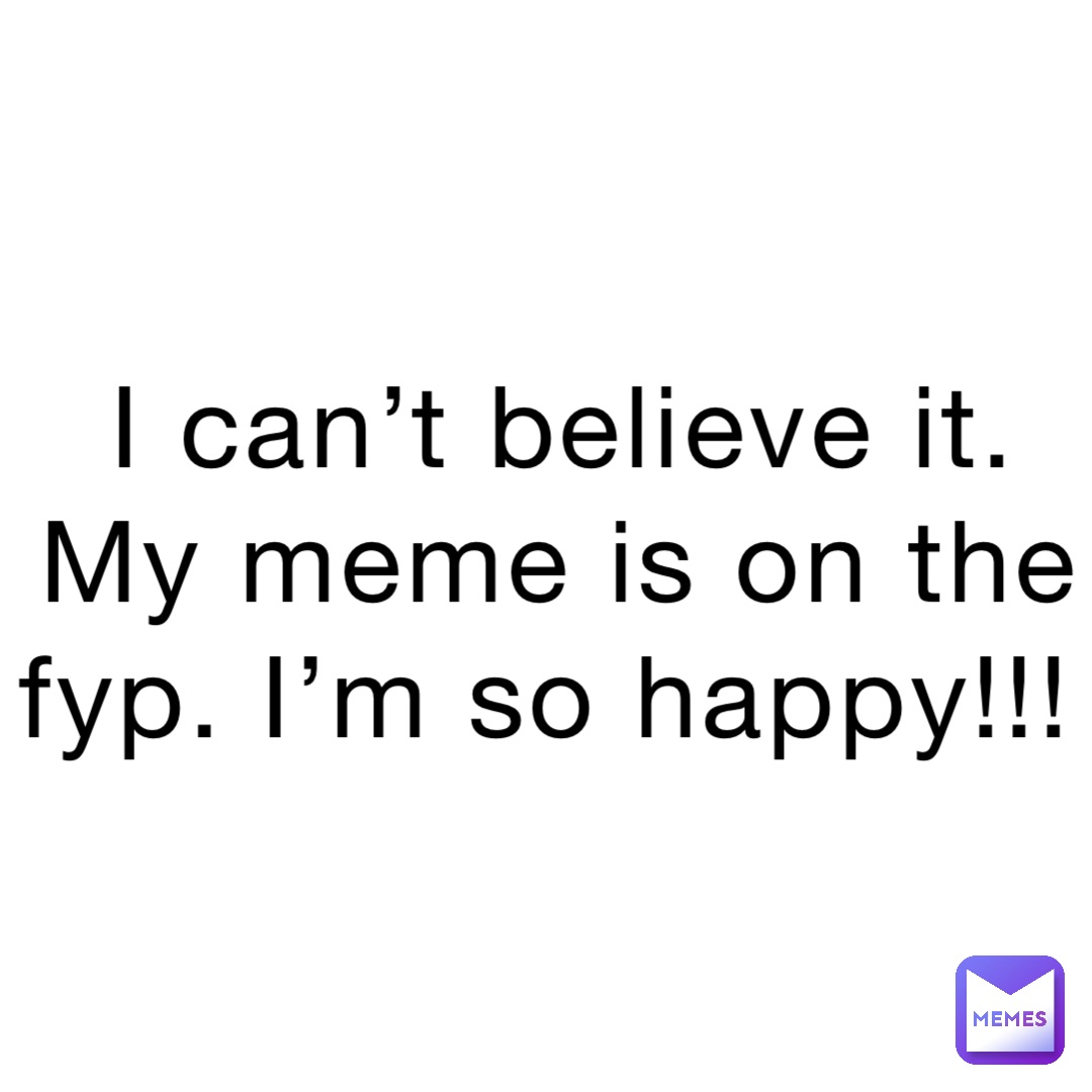 I can’t believe it. My meme is on the fyp. I’m so happy!!!