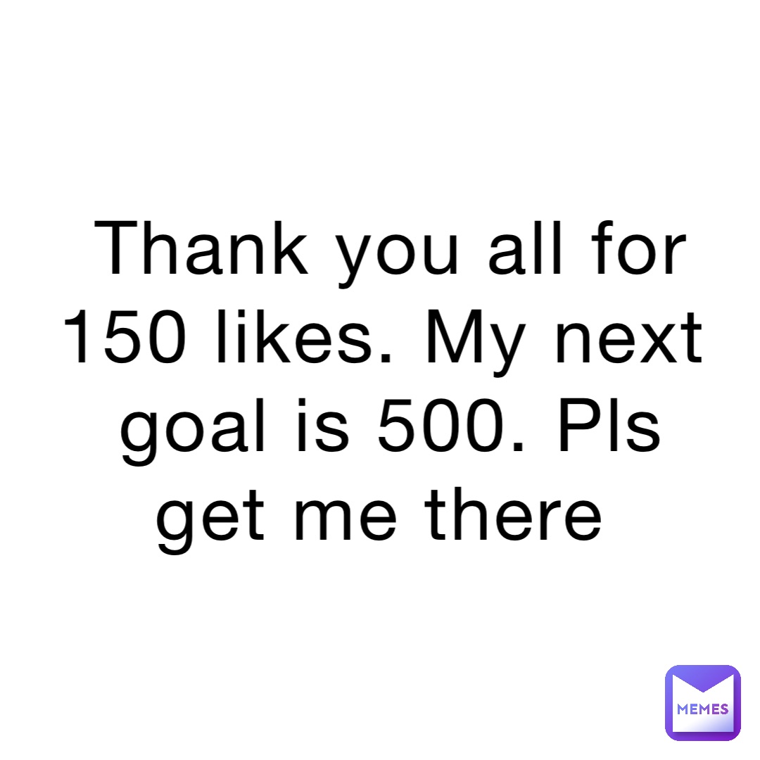 Thank you all for 150 likes. My next goal is 500. Pls get me there