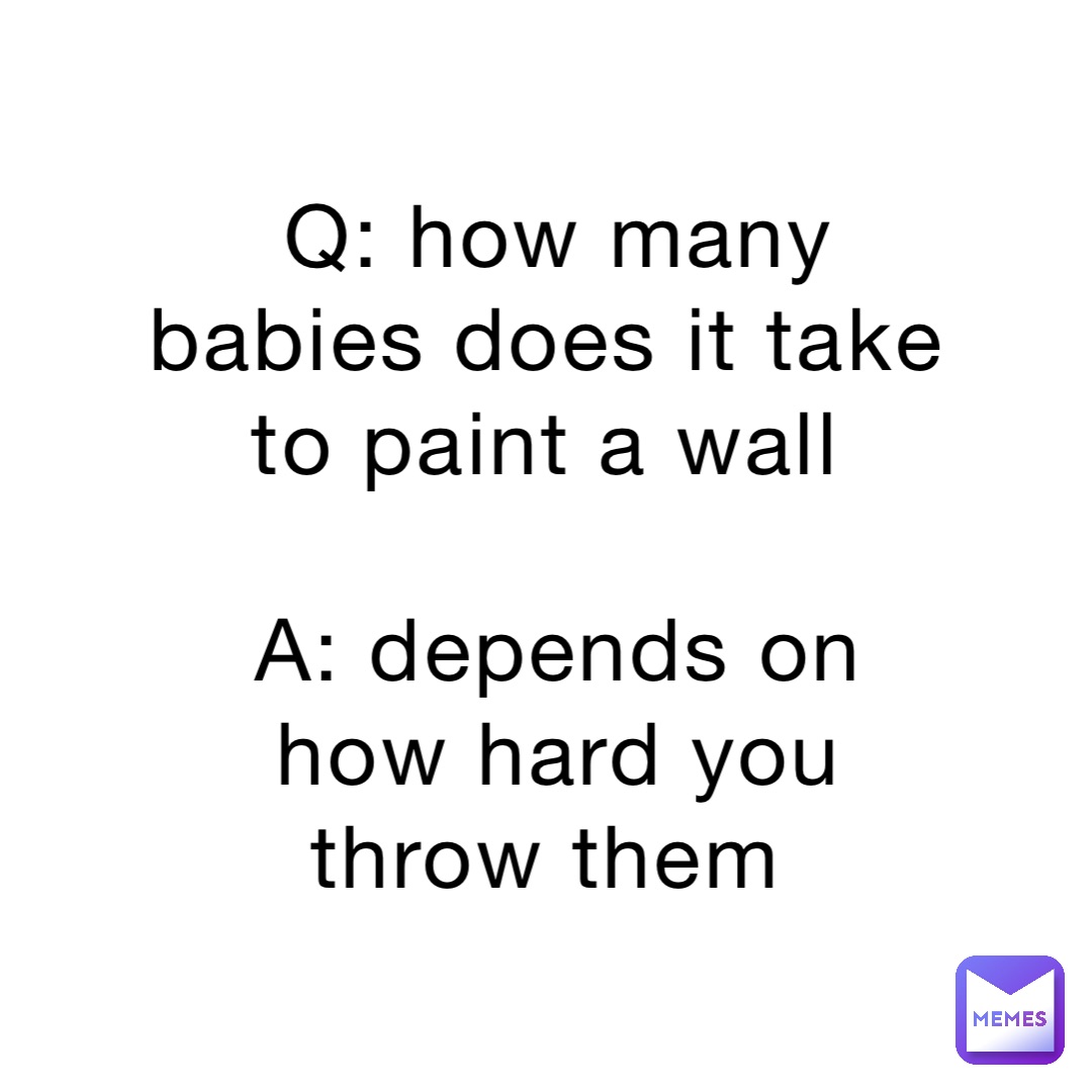 Q: how many babies does it take to paint a wall

A: depends on how hard you throw them