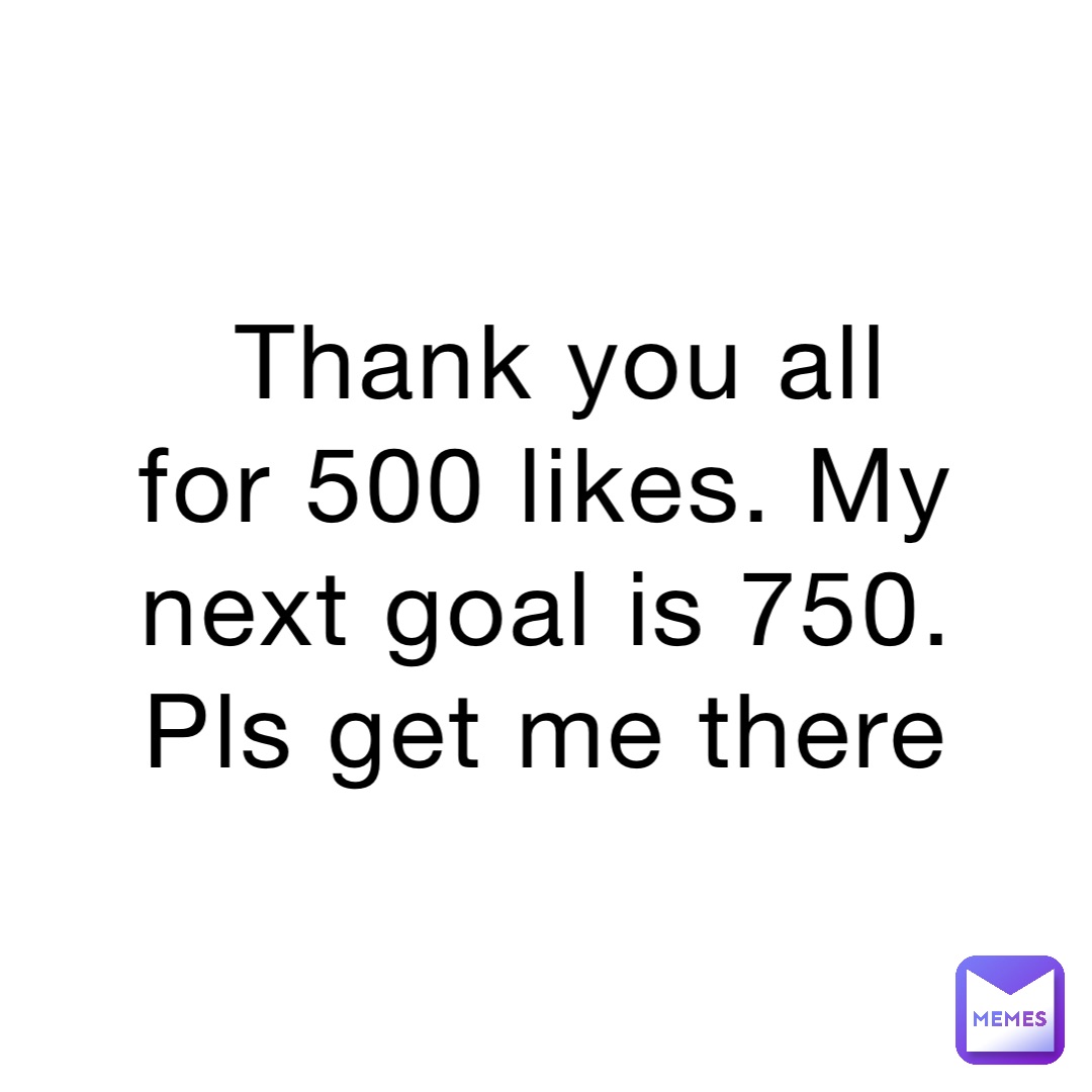 Thank you all for 500 likes. My next goal is 750. Pls get me there