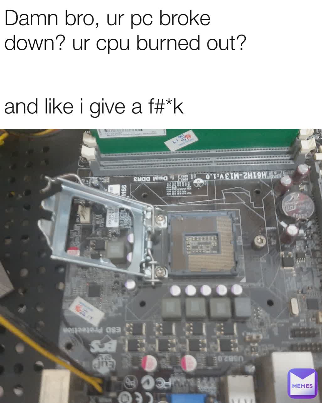 Damn bro, ur pc broke down? ur cpu burned out? and like i give a f#*k