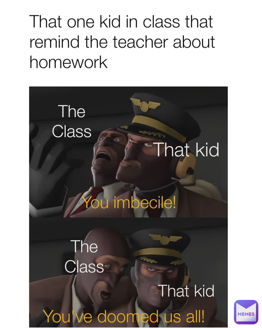 You've doomed us all! That one kid in class that remind the teacher about homework The Class That kid The Class You imbecile! That kid