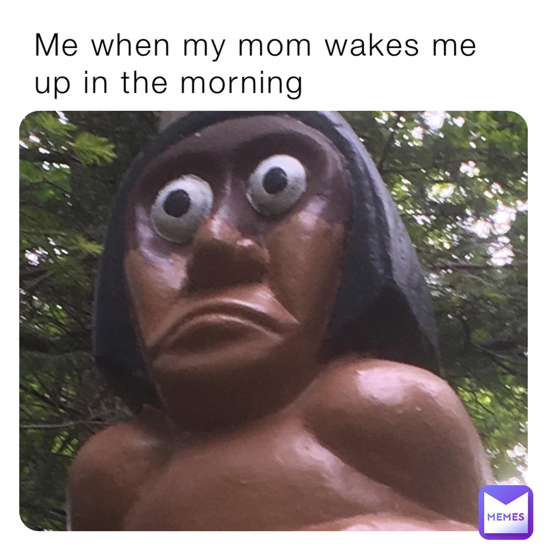 Me when my mom wakes me up in the morning