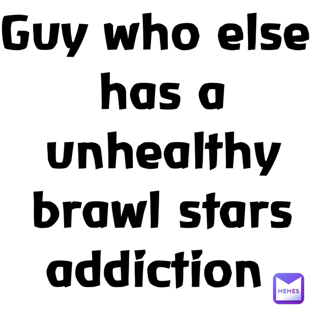 Guy who else has a unhealthy brawl stars addiction