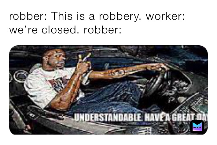 robber: This is a robbery. worker: we’re closed. robber:￼￼