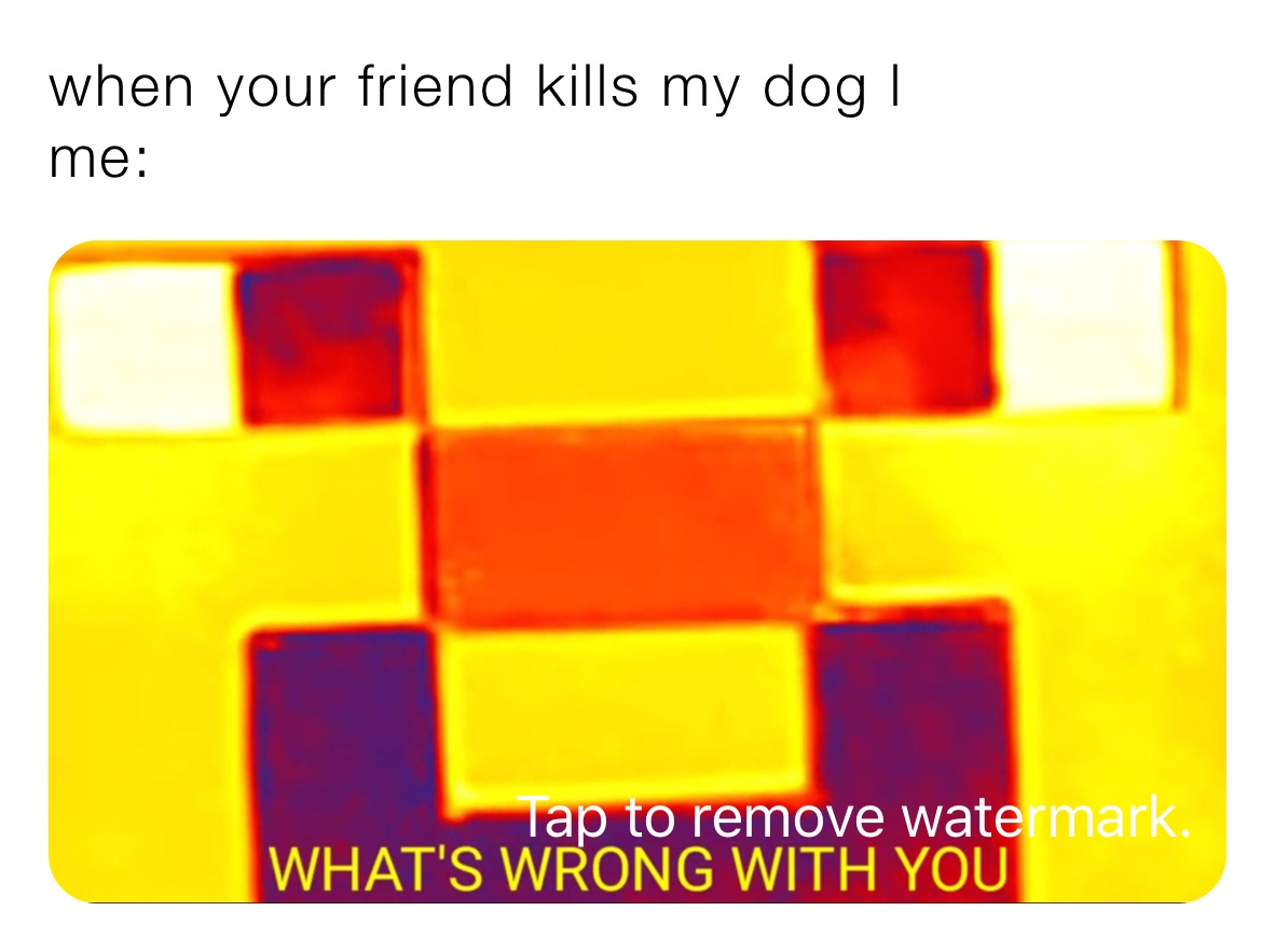 when your friend kills my dog l
me: