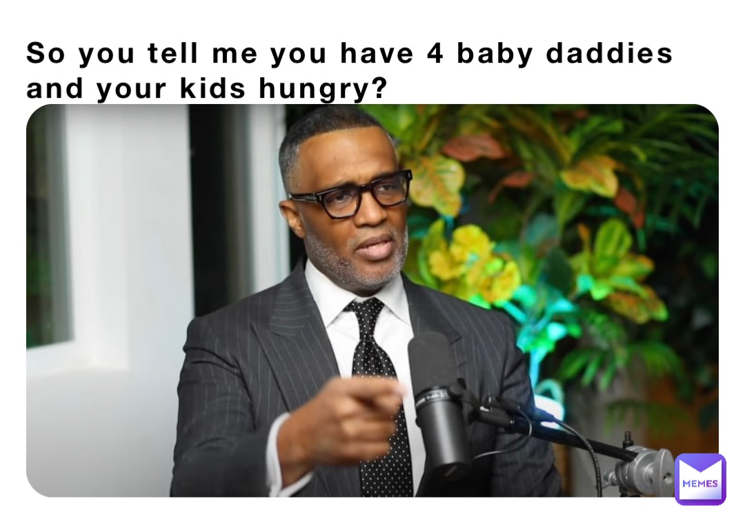 So you tell me you have 4 baby daddies and your kids hungry?