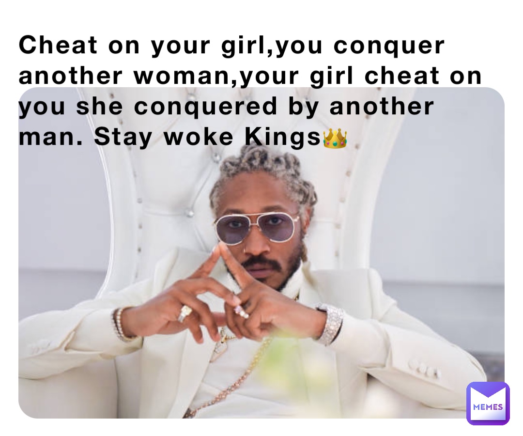 Cheat on your girl,you conquer another woman,your girl cheat on you she conquered by another man. Stay woke Kings👑