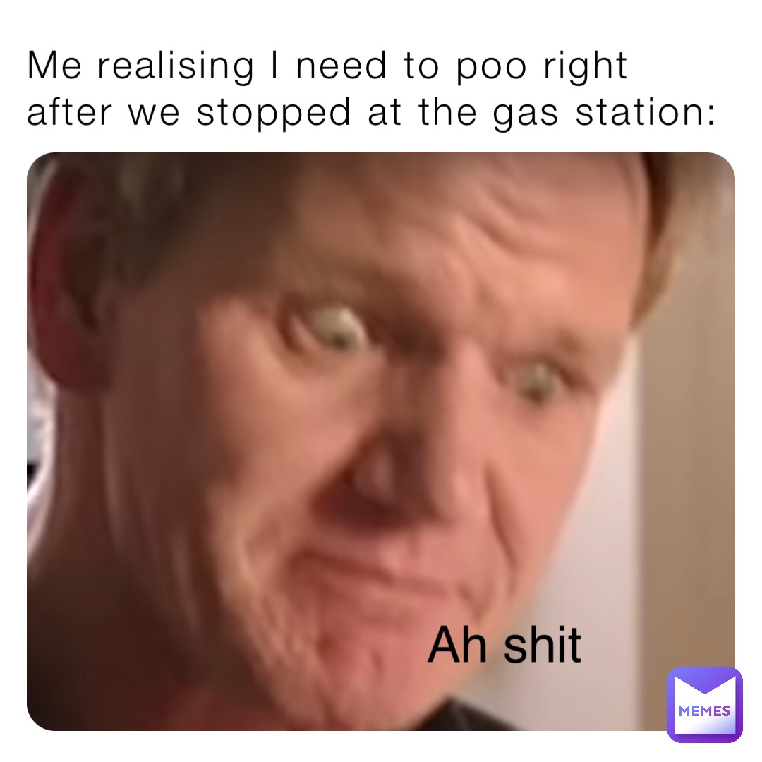 Me realising I need to poo right after we stopped at the gas station: Ah shit