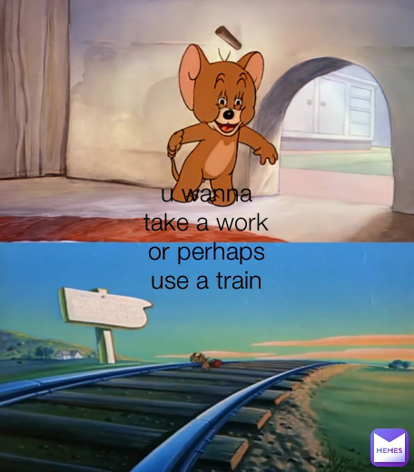 u wanna take a work or perhaps use a train