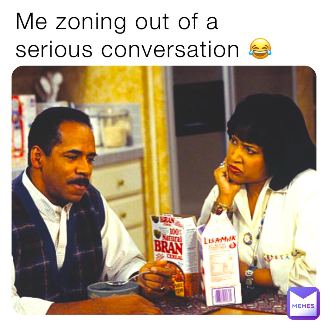 Me zoning out of a serious conversation 😂