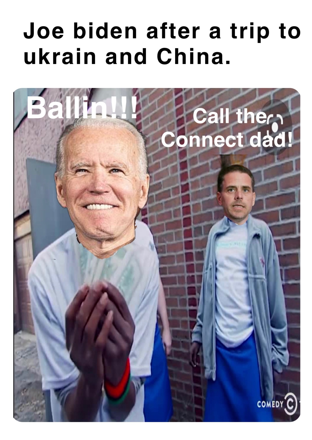 Joe biden after a trip to ukrain and China. Ballin!!! Call the 
Connect dad!