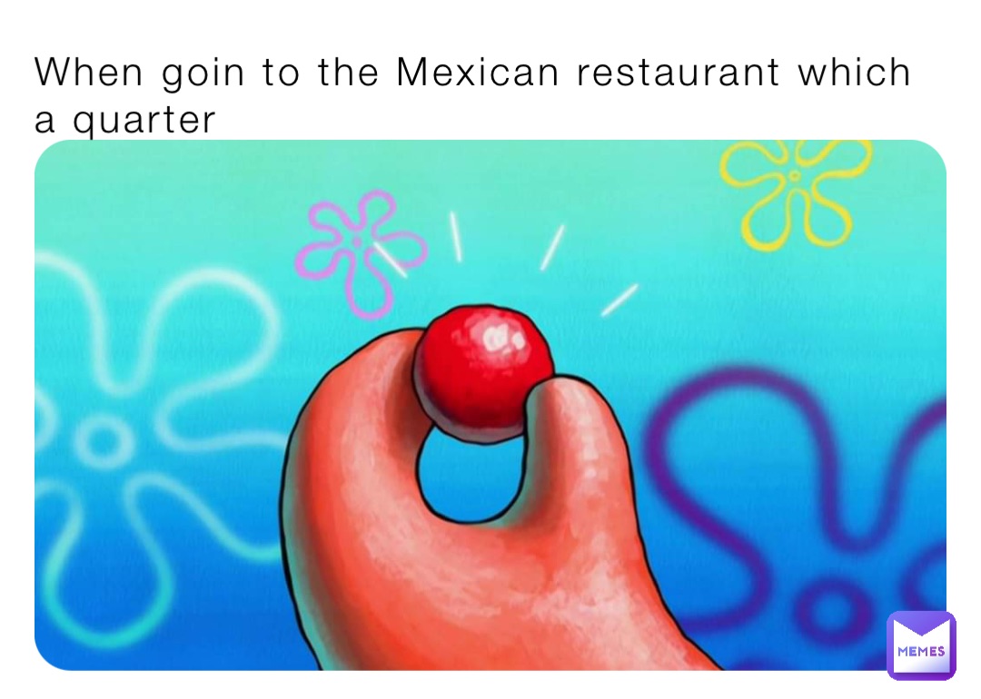 When goin to the Mexican restaurant which a quarter