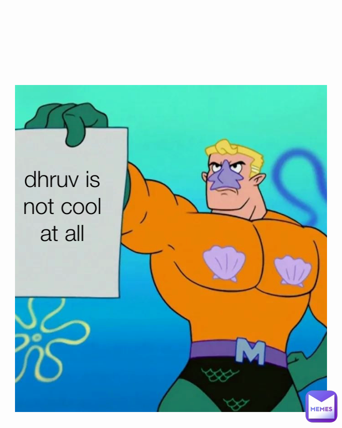 dhruv is not cool at all
