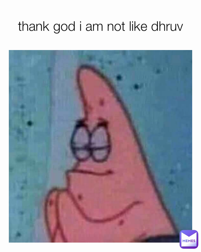 thank god i am not like dhruv