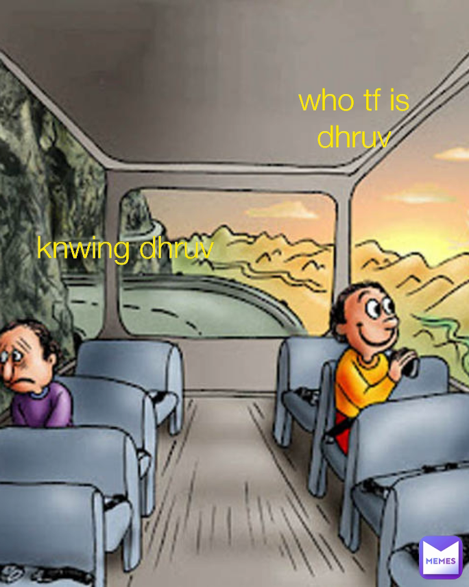 knwing dhruv who tf is dhruv
