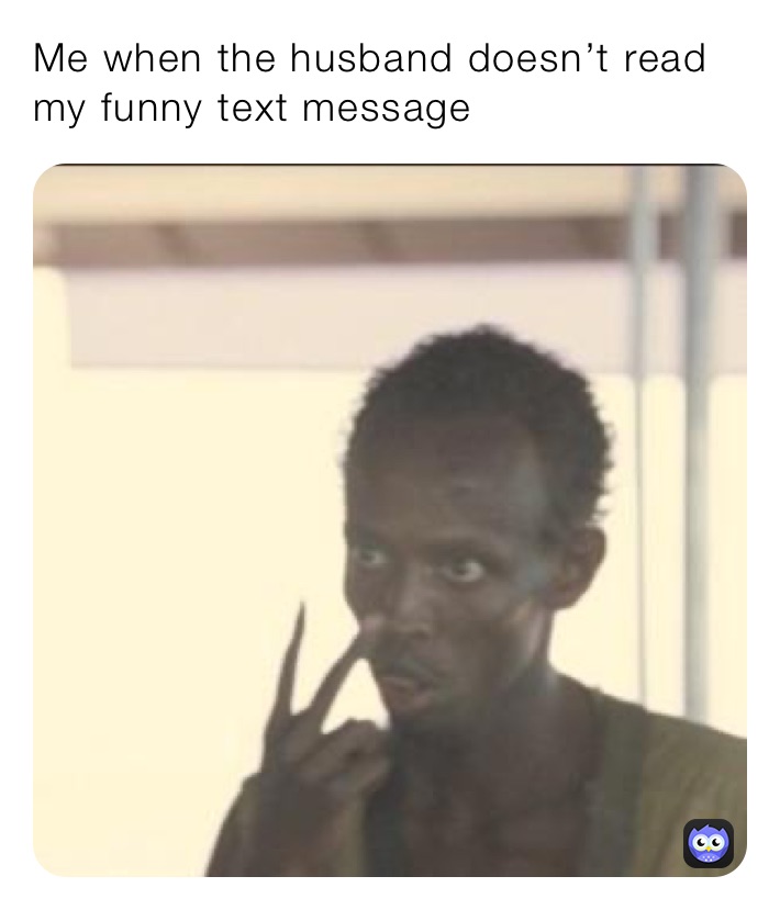 Me when the husband doesn’t read my funny text message