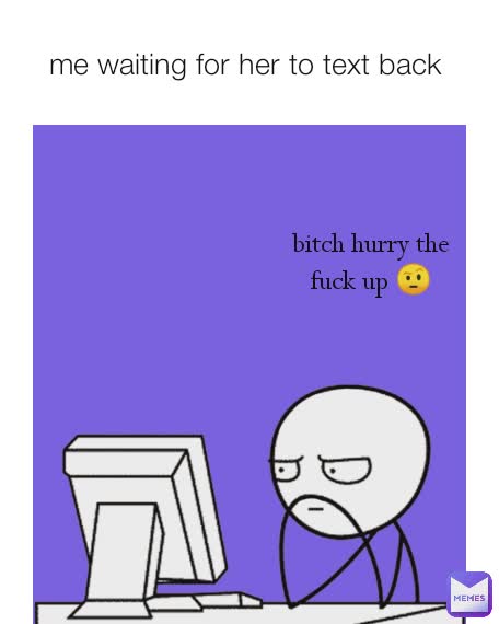 bitch hurry the fuck up 🤨 me waiting for her to text back  bitch hurry the fuck up 🤨