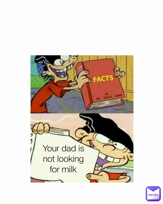 Your dad is not looking for milk