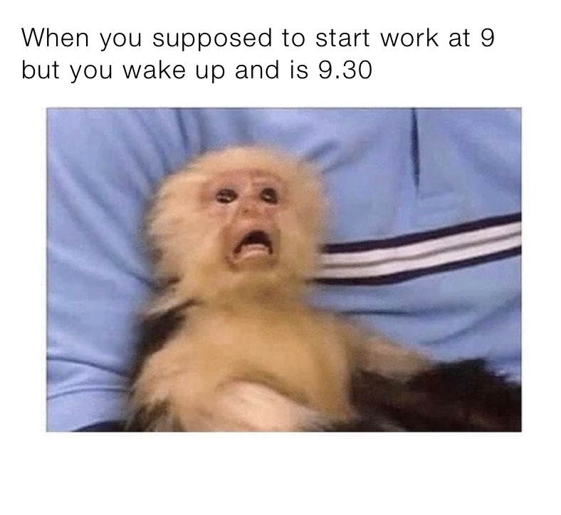 When you supposed to start work at 9 but you wake up and is 9.30 