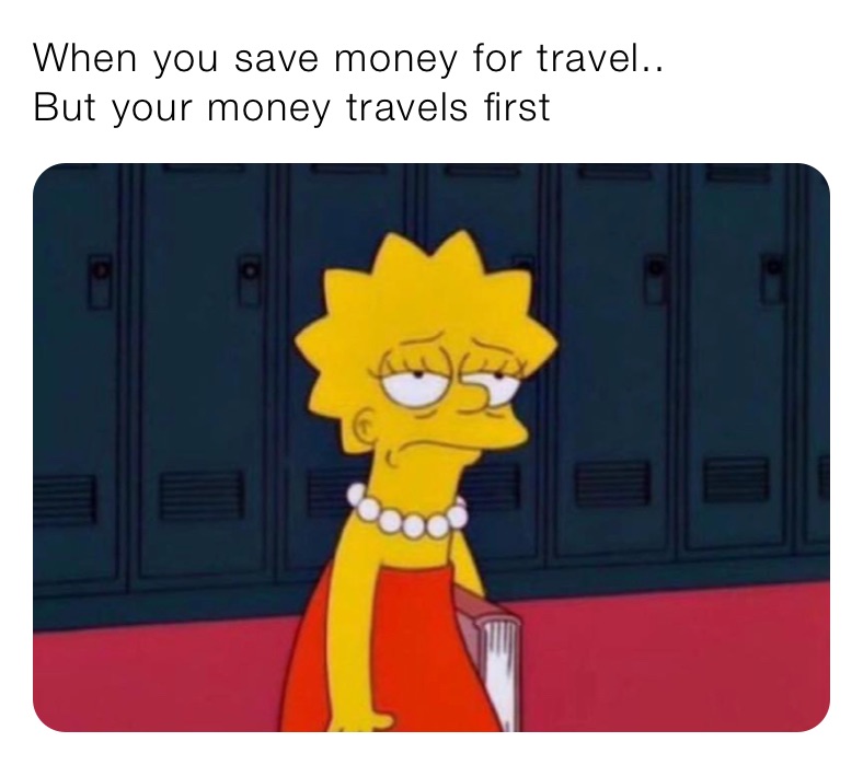 When you save money for travel..
But your money travels first