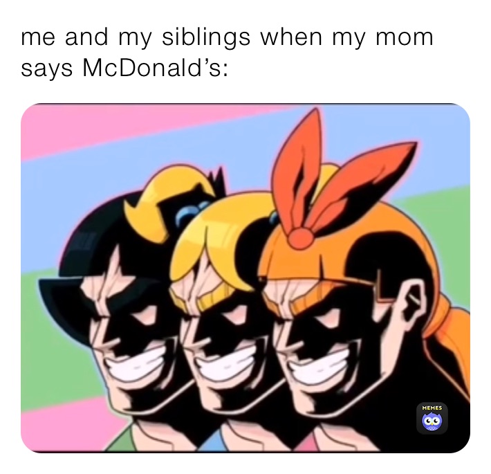 me and my siblings when my mom says McDonald’s: