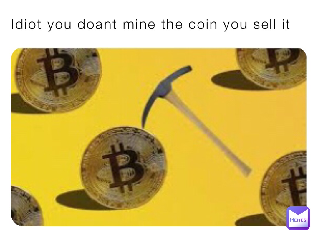 Idiot you doant mine the coin you sell it