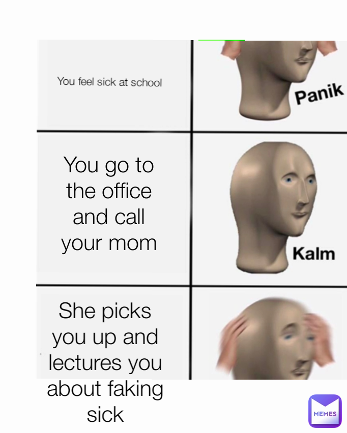 You feel sick at school You go to the office and call your mom She picks you up and lectures you about faking sick