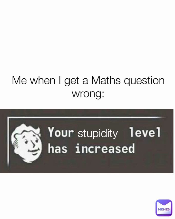 stupidity Me when I get a Maths question wrong: