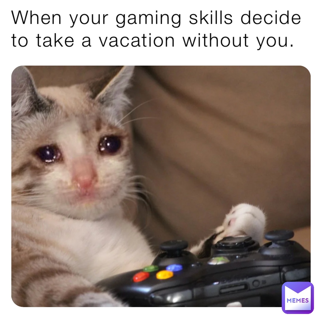 When your gaming skills decide to take a vacation without you.