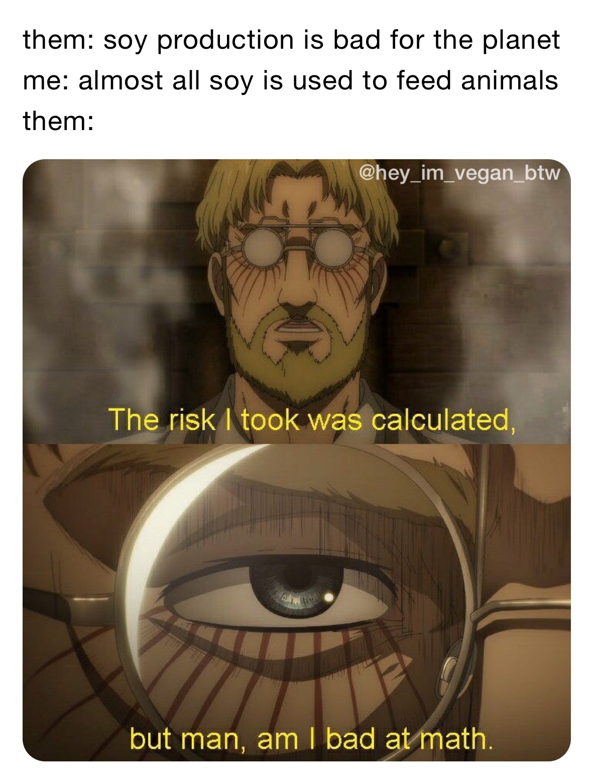 them: soy production is bad for the planet
me: almost all soy is used to feed animals
them: