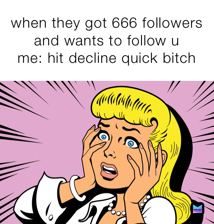 when they got 666 followers and wants to follow u 
me: hit decline quick bitch 