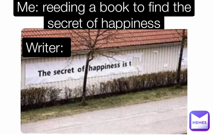 Writer: 
 Me: reeding a book to find the secret of happiness
