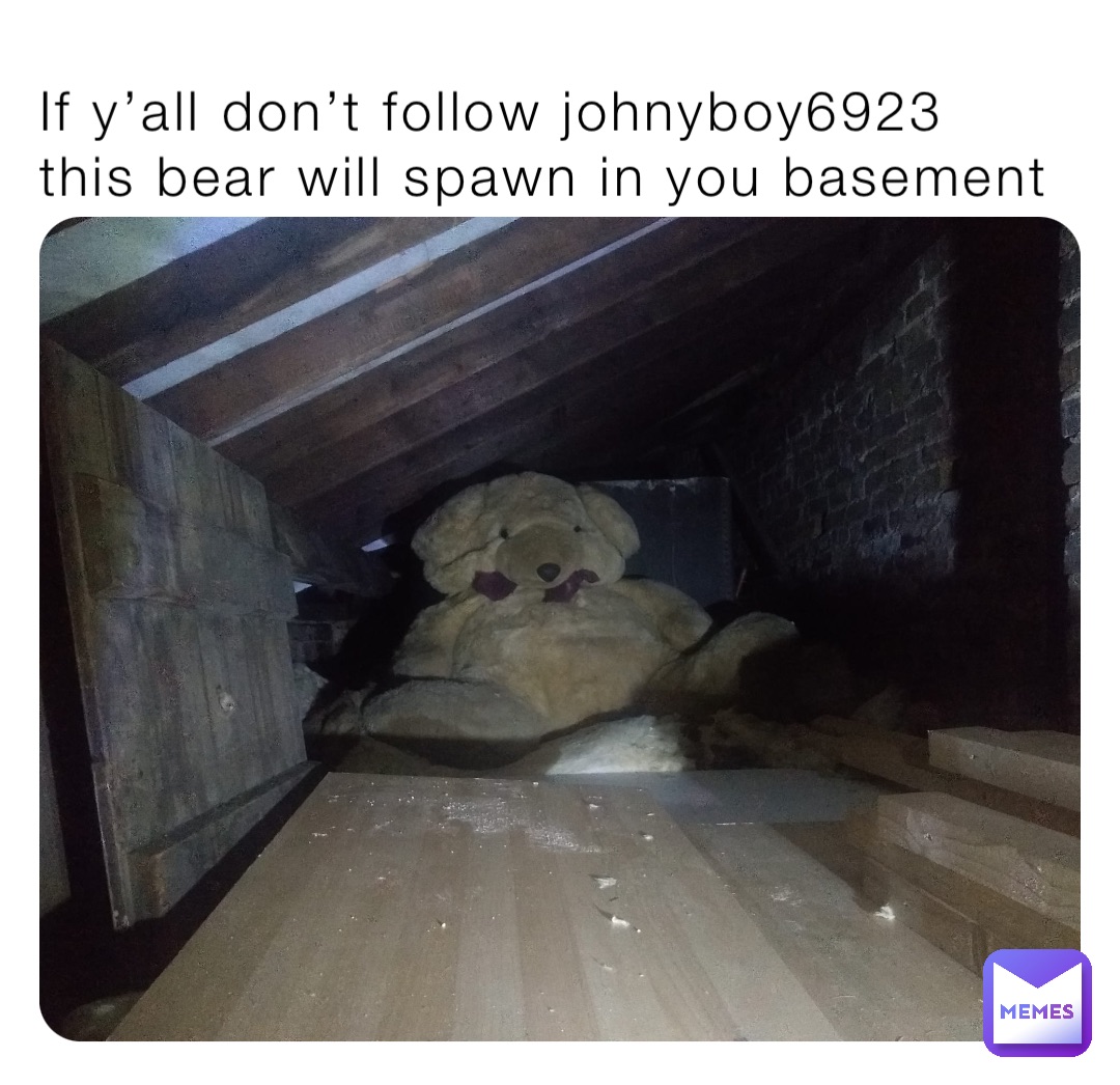 If y’all don’t follow johnyboy6923 this bear will spawn in you basement