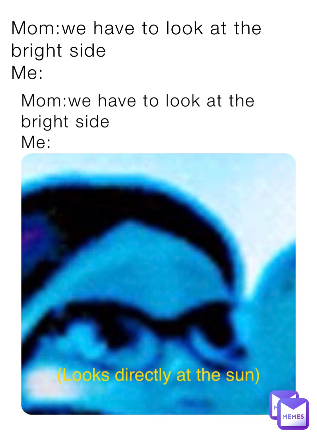 Mom:we have to look at the bright side
Me: