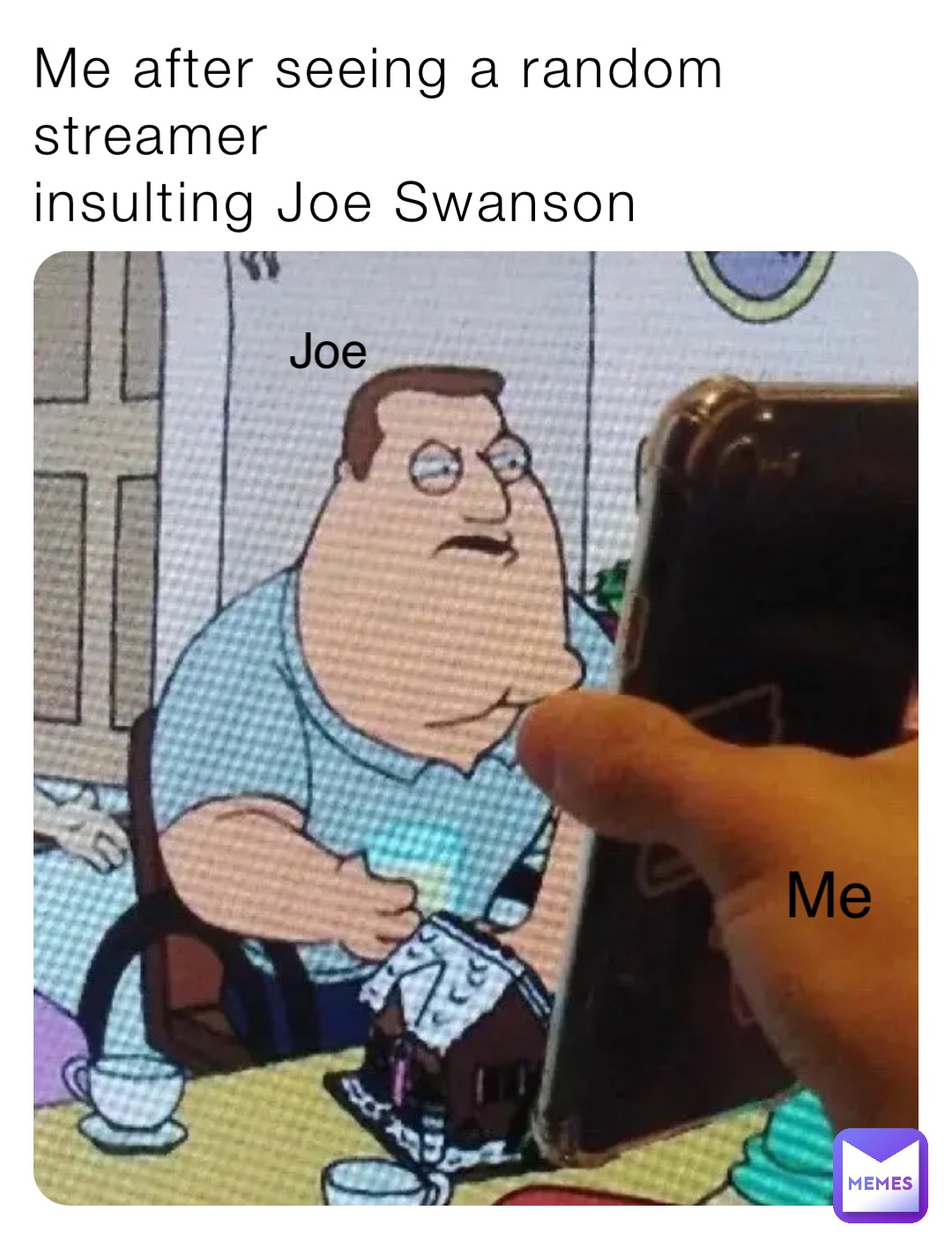 Me after seeing a random streamer
insulting Joe Swanson Me Joe