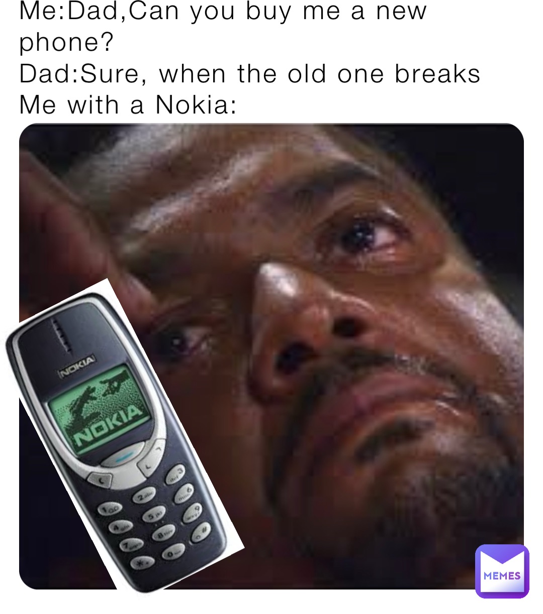Me:Dad,Can you buy me a new phone?
Dad:Sure, when the old one breaks
Me with a Nokia: