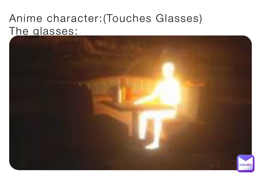 Anime character:(Touches Glasses)
The glasses: