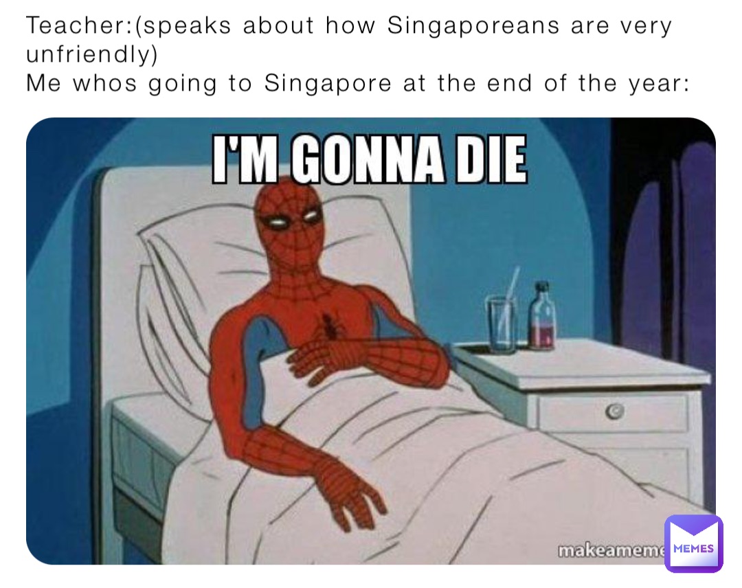 Teacher:(speaks about how Singaporeans are very unfriendly)
Me whos going to Singapore at the end of the year:
