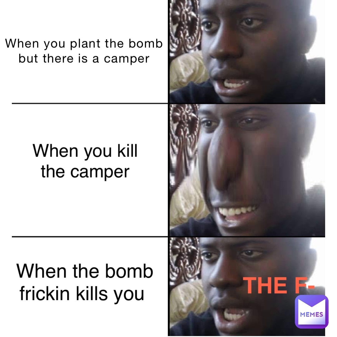 When you plant the bomb but there is a camper When you kill the camper when the bomb frickin kills you the f-