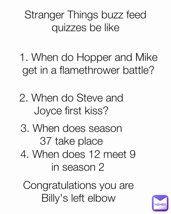 2. When do Steve and Joyce first kiss? 4. When does 12 meet 9 in season 2 Congratulations you are Billy's left elbow 3. When does season 37 take place Stranger Things buzz feed quizzes be like 1. When do Hopper and Mike get in a flamethrower battle?