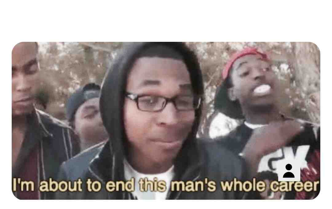 MEME IMA END THIS MANS WHOLE CAREER