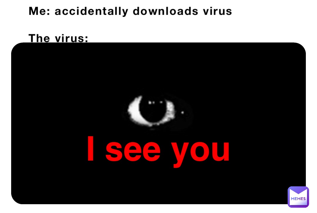Me: accidentally downloads virus

The virus: I see you