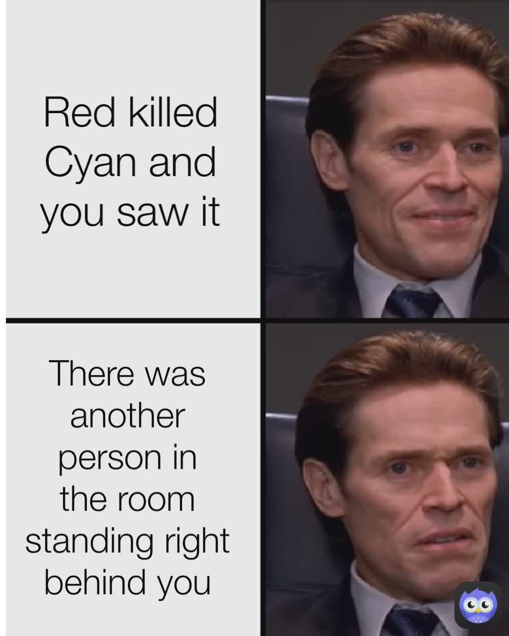 There was another person in the room standing right behind you Red killed Cyan and you saw it