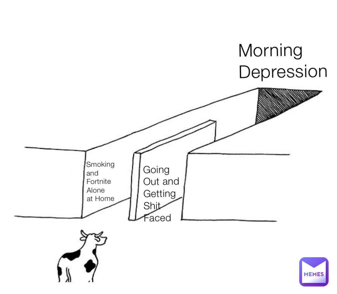 Smoking and 
Fortnite Alone 
at Home Going Out and 
Getting Shit Faced Morning Depression