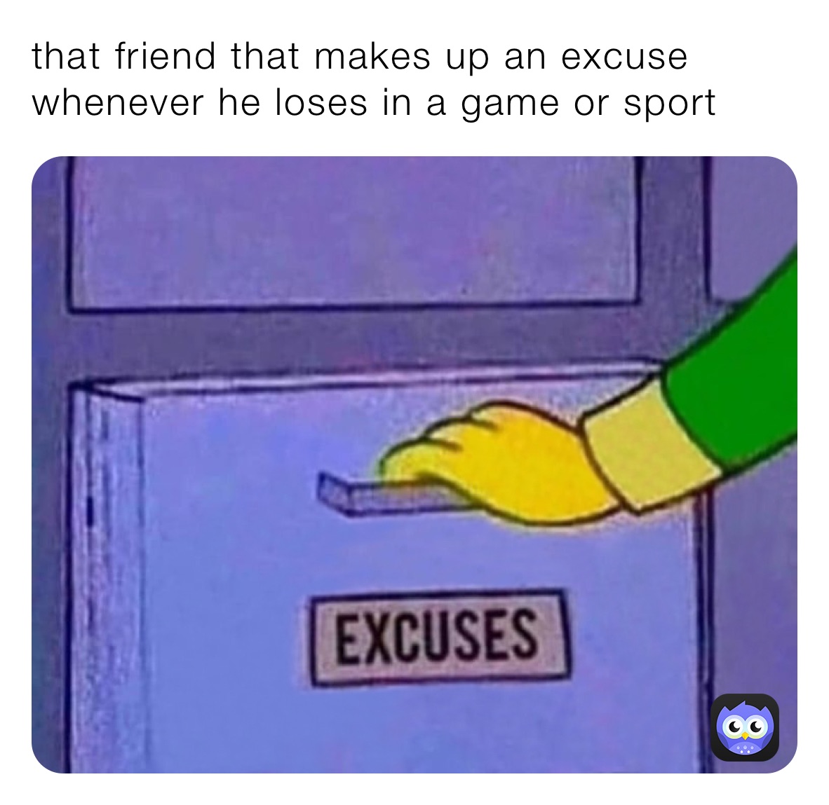 that friend that makes up an excuse whenever he loses in a game or sport