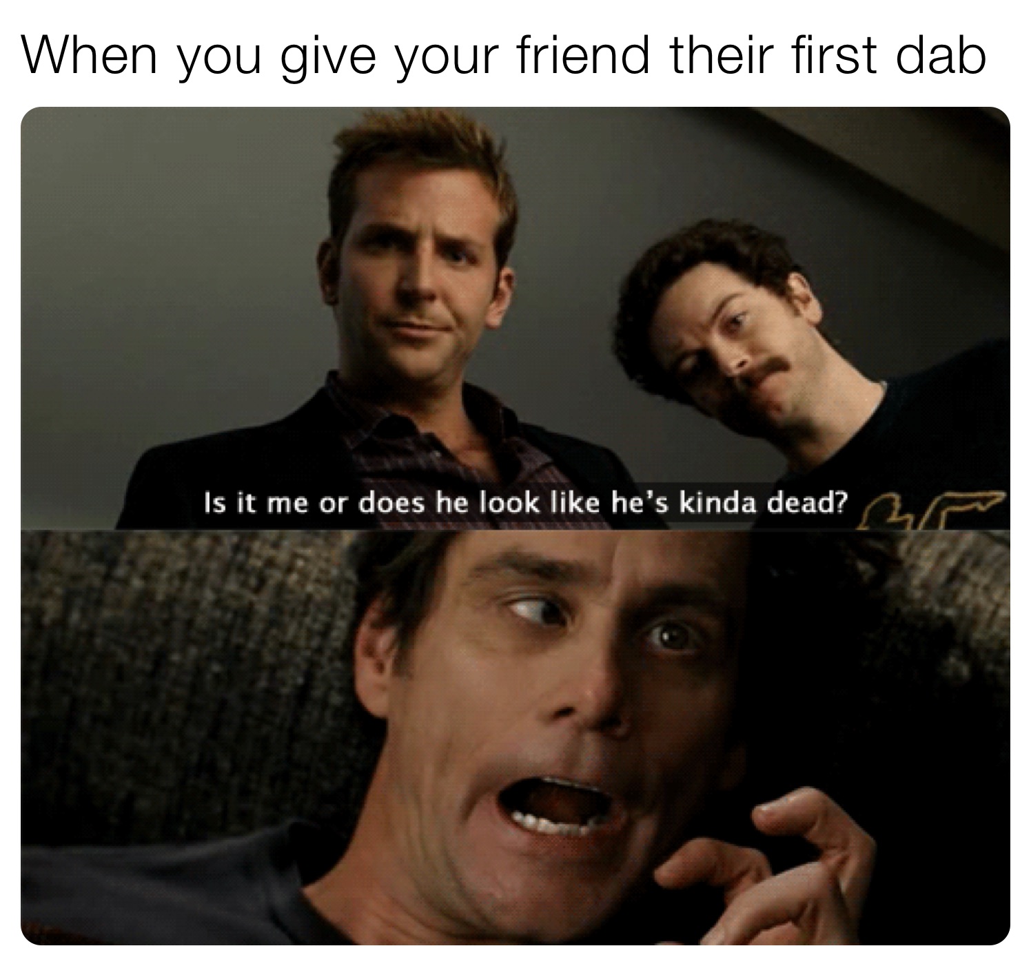 When you give your friend their first dab